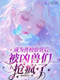 成为兽校宿管后被凶兽们抢疯了txt最